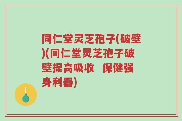 同仁堂灵芝孢子(破壁)(同仁堂灵芝孢子破壁提高吸收 保健强身利器)-第1张图片-超越 同仁堂灵芝孢子(破壁)(同仁堂灵芝孢子破壁提高吸收 保健强身利器)-第1张图片-超越