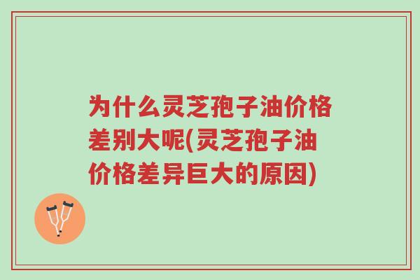 为什么灵芝孢子油价格差别大呢(灵芝孢子油价格差异巨大的原因)-第1张图片-超越 为什么灵芝孢子油价格差别大呢(灵芝孢子油价格差异巨大的原因)-第1张图片-超越