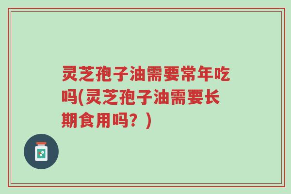 灵芝孢子油需要常年吃吗(灵芝孢子油需要长期食用吗?)-第1张图片-超越 灵芝孢子油需要常年吃吗(灵芝孢子油需要长期食用吗?)-第1张图片-超越