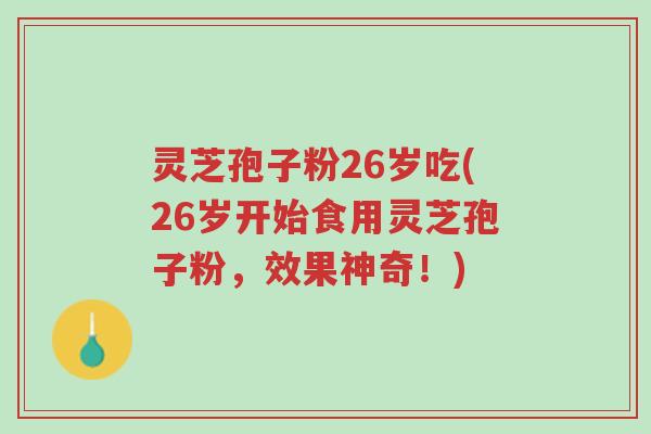 灵芝孢子粉26岁吃(26岁开始食用灵芝孢子粉,效果神奇!)-第1张图片-超越 灵芝孢子粉26岁吃(26岁开始食用灵芝孢子粉,效果神奇!)-第1张图片-超越
