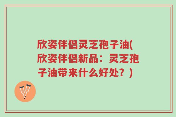 欣姿伴侣灵芝孢子油(欣姿伴侣新品:灵芝孢子油带来什么好处?)-第1张图片-超越 欣姿伴侣灵芝孢子油(欣姿伴侣新品:灵芝孢子油带来什么好处?)-第1张图片-超越