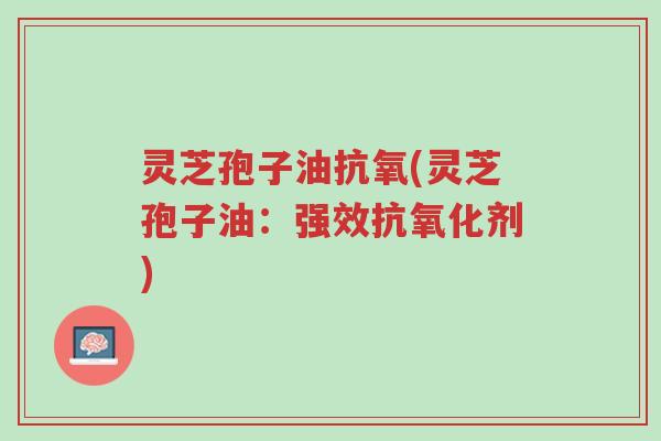 灵芝孢子油抗氧(灵芝孢子油:强效抗氧化剂)-第1张图片-超越 灵芝孢子油抗氧(灵芝孢子油:强效抗氧化剂)-第1张图片-超越