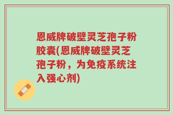 恩威牌破壁灵芝孢子粉胶囊(恩威牌破壁灵芝孢子粉，为免疫系统注入强心剂)-第1张图片-超越