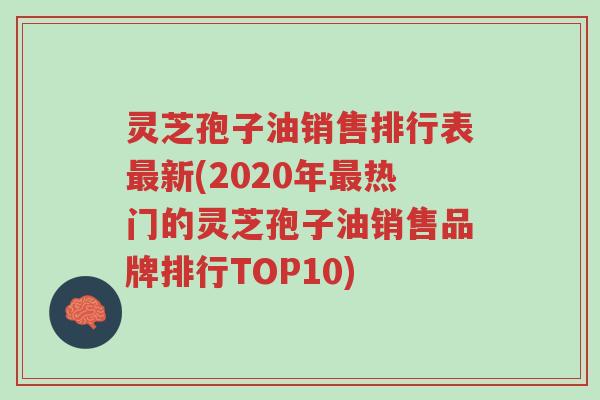 灵芝孢子油销售排行表最新(2020年最热门的灵芝孢子油销售品牌排行TOP10)-第1张图片-超越 灵芝孢子油销售排行表最新(2020年最热门的灵芝孢子油销售品牌排行TOP10)-第1张图片-超越