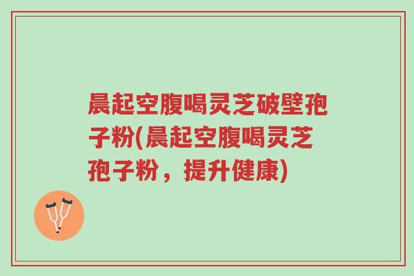 晨起空腹喝灵芝破壁孢子粉(晨起空腹喝灵芝孢子粉，提升健康)-第1张图片-超越