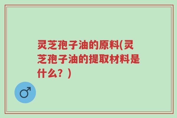 灵芝孢子油的原料(灵芝孢子油的提取材料是什么?)-第1张图片-超越 灵芝孢子油的原料(灵芝孢子油的提取材料是什么?)-第1张图片-超越