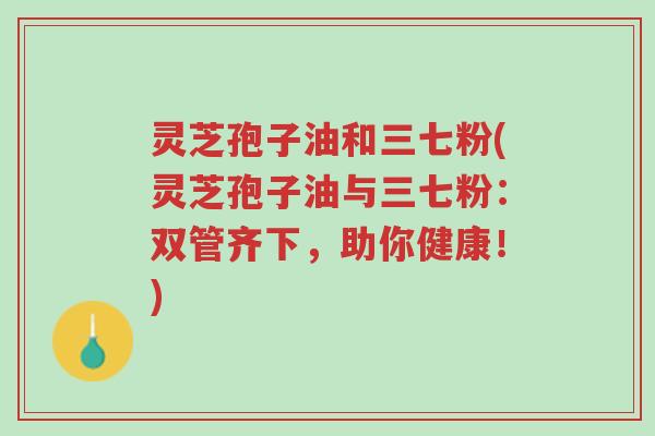 灵芝孢子油和三七粉(灵芝孢子油与三七粉:双管齐下,助你健康!)-第1张图片-超越 灵芝孢子油和三七粉(灵芝孢子油与三七粉:双管齐下,助你健康!)-第1张图片-超越