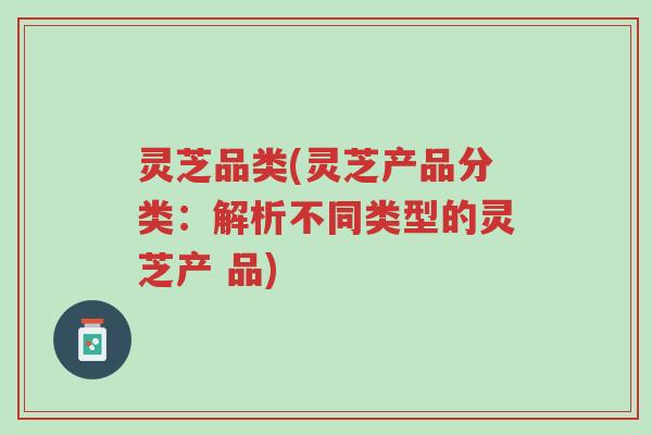 灵芝品类(灵芝产品分类:解析不同类型的灵芝产 品)-第1张图片-超越 灵芝品类(灵芝产品分类:解析不同类型的灵芝产 品)-第1张图片-超越