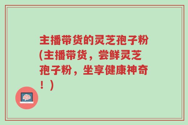 主播带货的灵芝孢子粉(主播带货，尝鲜灵芝孢子粉，坐享健康神奇！)-第1张图片-超越