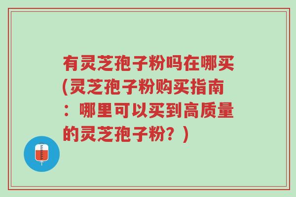 有灵芝孢子粉吗在哪买(灵芝孢子粉购买指南:哪里可以买到高质量的灵芝孢子粉?)-第1张图片-超越 有灵芝孢子粉吗在哪买(灵芝孢子粉购买指南:哪里可以买到高质量的灵芝孢子粉?)-第1张图片-超越