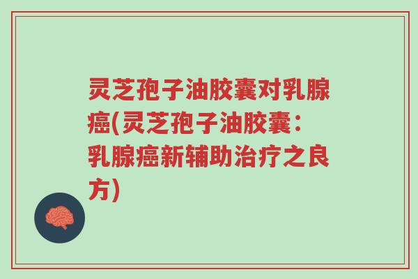 灵芝孢子油胶囊对乳腺癌(灵芝孢子油胶囊:乳腺癌新辅助治疗之良方)-第1张图片-超越 灵芝孢子油胶囊对乳腺癌(灵芝孢子油胶囊:乳腺癌新辅助治疗之良方)-第1张图片-超越