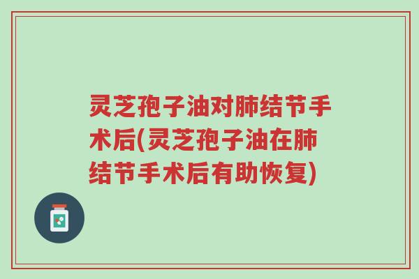 灵芝孢子油对肺结节手术后(灵芝孢子油在肺结节手术后有助恢复)-第1张图片-超越 灵芝孢子油对肺结节手术后(灵芝孢子油在肺结节手术后有助恢复)-第1张图片-超越