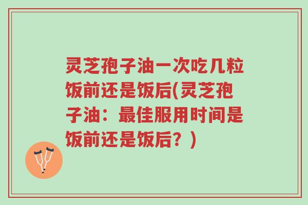 灵芝孢子油一次吃几粒饭前还是饭后(灵芝孢子油:最佳服用时间是饭前还是饭后?)-第1张图片-超越 灵芝孢子油一次吃几粒饭前还是饭后(灵芝孢子油:最佳服用时间是饭前还是饭后?)-第1张图片-超越