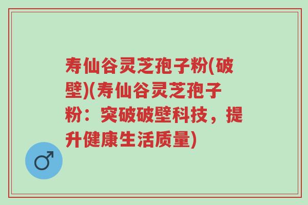 寿仙谷灵芝孢子粉(破壁)(寿仙谷灵芝孢子粉:突破破壁科技,提升健康生活质量)-第1张图片-超越 寿仙谷灵芝孢子粉(破壁)(寿仙谷灵芝孢子粉:突破破壁科技,提升健康生活质量)-第1张图片-超越
