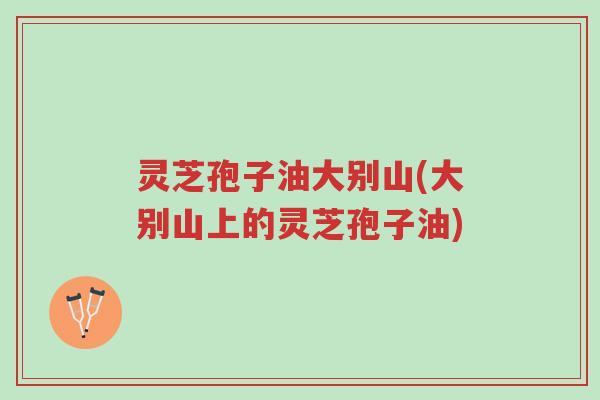 灵芝孢子油大别山(大别山上的灵芝孢子油)-第1张图片-超越 灵芝孢子油大别山(大别山上的灵芝孢子油)-第1张图片-超越