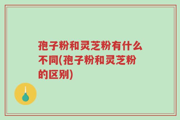 孢子粉和灵芝粉有什么不同(孢子粉和灵芝粉的区别)-第1张图片-超越 孢子粉和灵芝粉有什么不同(孢子粉和灵芝粉的区别)-第1张图片-超越