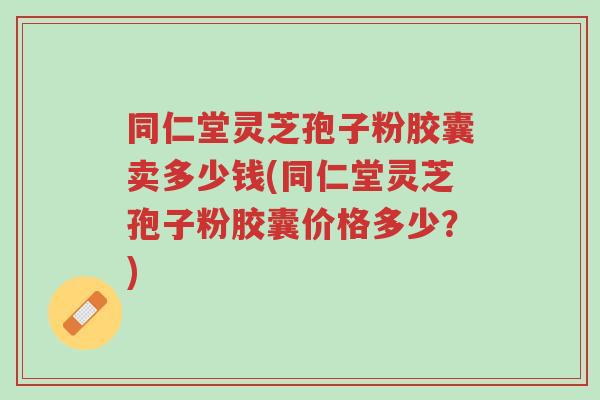 同仁堂灵芝孢子粉胶囊卖多少钱(同仁堂灵芝孢子粉胶囊价格多少？)-第1张图片-超越