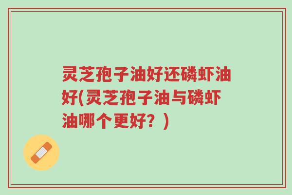 灵芝孢子油好还磷虾油好(灵芝孢子油与磷虾油哪个更好?)-第1张图片-超越 灵芝孢子油好还磷虾油好(灵芝孢子油与磷虾油哪个更好?)-第1张图片-超越