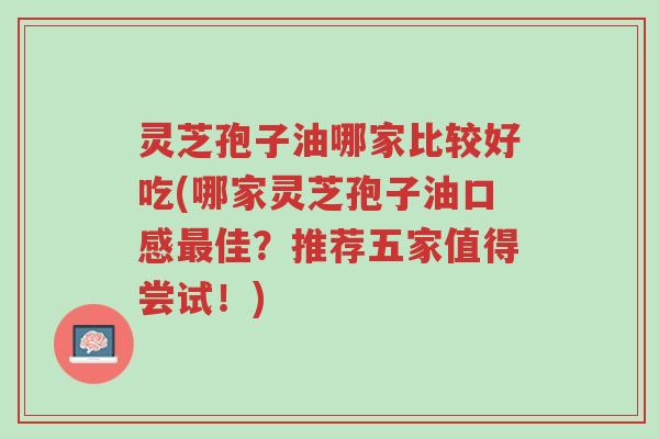 灵芝孢子油哪家比较好吃(哪家灵芝孢子油口感最佳？推荐五家值得尝试！)-第1张图片-超越