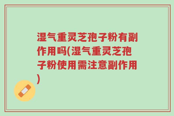 湿气重灵芝孢子粉有副作用吗(湿气重灵芝孢子粉使用需注意副作用)-第1张图片-超越 湿气重灵芝孢子粉有副作用吗(湿气重灵芝孢子粉使用需注意副作用)-第1张图片-超越