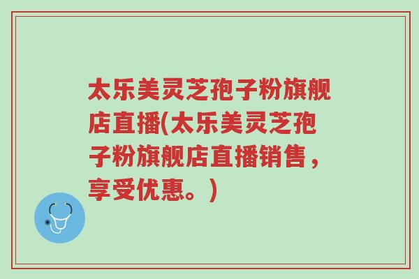 太乐美灵芝孢子粉旗舰店直播(太乐美灵芝孢子粉旗舰店直播销售,享受优惠。)-第1张图片-超越 太乐美灵芝孢子粉旗舰店直播(太乐美灵芝孢子粉旗舰店直播销售,享受优惠。)-第1张图片-超越