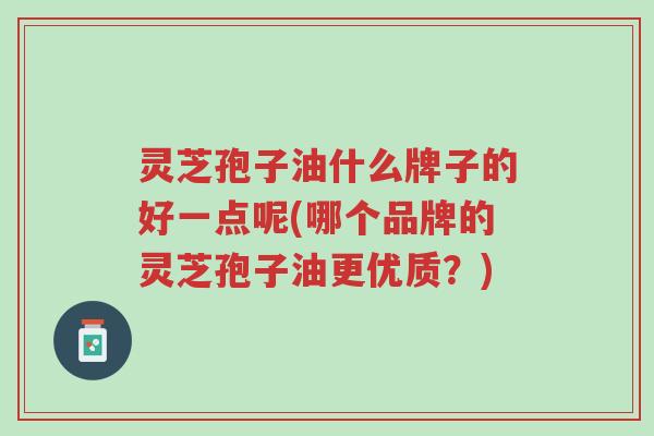 灵芝孢子油什么牌子的好一点呢(哪个品牌的灵芝孢子油更优质?)-第1张图片-超越 灵芝孢子油什么牌子的好一点呢(哪个品牌的灵芝孢子油更优质?)-第1张图片-超越