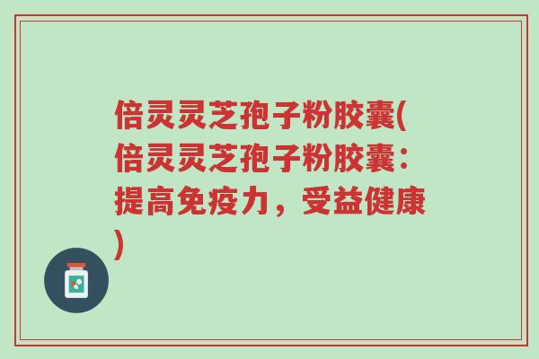 倍灵灵芝孢子粉胶囊(倍灵灵芝孢子粉胶囊:提高免疫力,受益健康)-第1张图片-超越 倍灵灵芝孢子粉胶囊(倍灵灵芝孢子粉胶囊:提高免疫力,受益健康)-第1张图片-超越