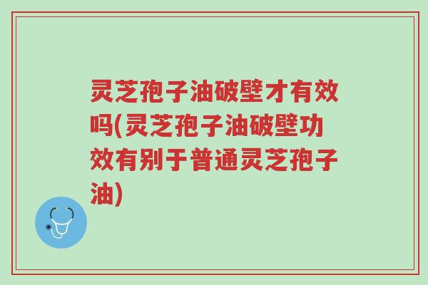 灵芝孢子油破壁才有效吗(灵芝孢子油破壁功效有别于普通灵芝孢子油)-第1张图片-超越 灵芝孢子油破壁才有效吗(灵芝孢子油破壁功效有别于普通灵芝孢子油)-第1张图片-超越