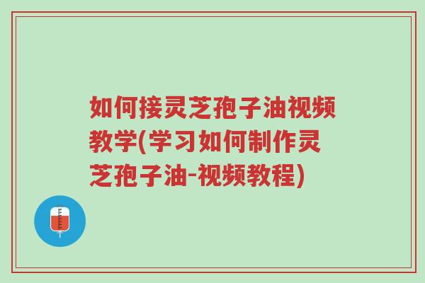如何接灵芝孢子油视频教学(学习如何制作灵芝孢子油-视频教程)-第1张图片-超越 如何接灵芝孢子油视频教学(学习如何制作灵芝孢子油-视频教程)-第1张图片-超越