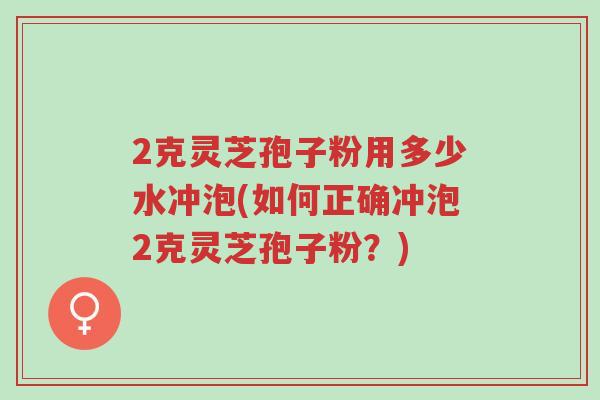 2克灵芝孢子粉用多少水冲泡(如何正确冲泡2克灵芝孢子粉？)-第1张图片-超越