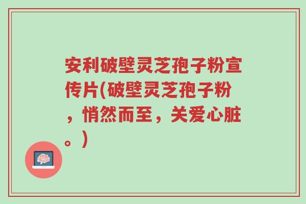 安利破壁灵芝孢子粉宣传片(破壁灵芝孢子粉,悄然而至,关爱心脏。)-第1张图片-超越 安利破壁灵芝孢子粉宣传片(破壁灵芝孢子粉,悄然而至,关爱心脏。)-第1张图片-超越