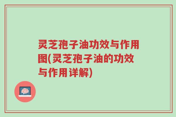 灵芝孢子油功效与作用图(灵芝孢子油的功效与作用详解)-第1张图片-超越
