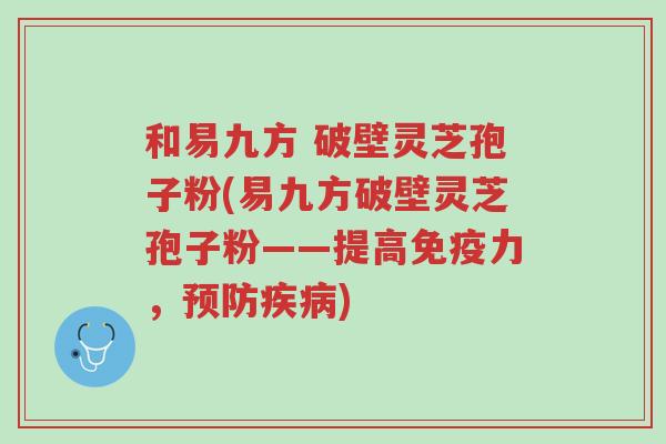 和易九方 破壁灵芝孢子粉(易九方破壁灵芝孢子粉——提高免疫力,预防疾病)-第1张图片-超越 和易九方 破壁灵芝孢子粉(易九方破壁灵芝孢子粉——提高免疫力,预防疾病)-第1张图片-超越