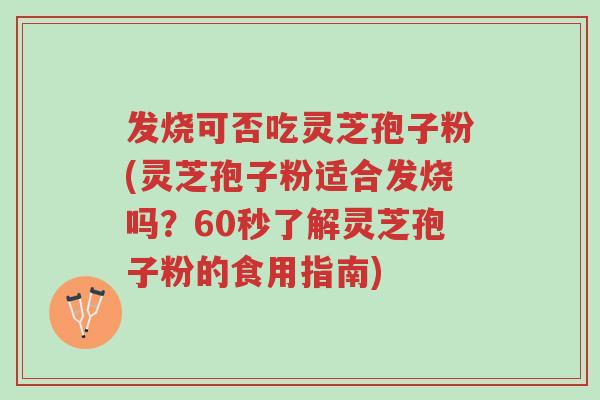 发烧可否吃灵芝孢子粉(灵芝孢子粉适合发烧吗?60秒了解灵芝孢子粉的食用指南)-第1张图片-超越 发烧可否吃灵芝孢子粉(灵芝孢子粉适合发烧吗?60秒了解灵芝孢子粉的食用指南)-第1张图片-超越