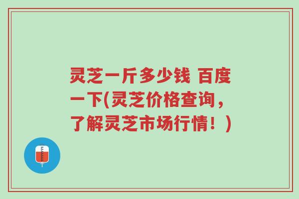 灵芝一斤多少钱 百度一下(灵芝价格查询,了解灵芝市场行情!)-第1张图片-超越 灵芝一斤多少钱 百度一下(灵芝价格查询,了解灵芝市场行情!)-第1张图片-超越