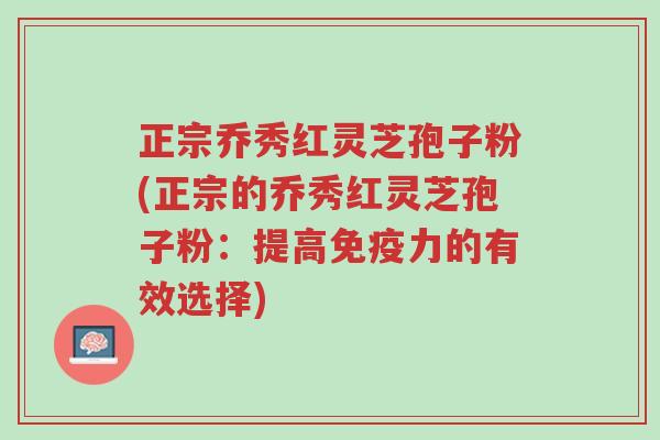 正宗乔秀红灵芝孢子粉(正宗的乔秀红灵芝孢子粉:提高免疫力的有效选择)-第1张图片-超越 正宗乔秀红灵芝孢子粉(正宗的乔秀红灵芝孢子粉:提高免疫力的有效选择)-第1张图片-超越