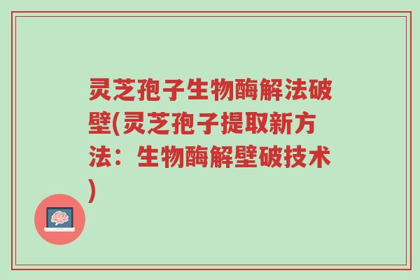 灵芝孢子生物酶解法破壁(灵芝孢子提取新方法：生物酶解壁破技术)-第1张图片-超越