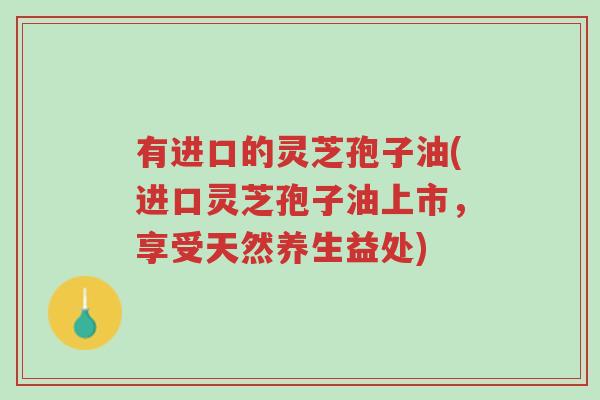 有进口的灵芝孢子油(进口灵芝孢子油上市,享受天然养生益处)-第1张图片-超越 有进口的灵芝孢子油(进口灵芝孢子油上市,享受天然养生益处)-第1张图片-超越