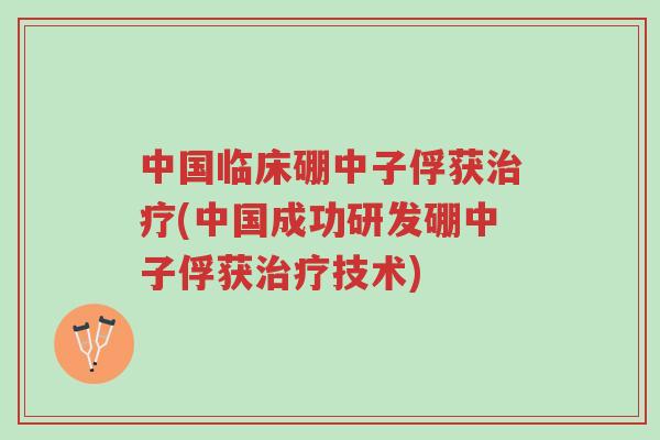 中国临床硼中子俘获治疗(中国成功研发硼中子俘获治疗技术)-第1张图片-超越 中国临床硼中子俘获治疗(中国成功研发硼中子俘获治疗技术)-第1张图片-超越