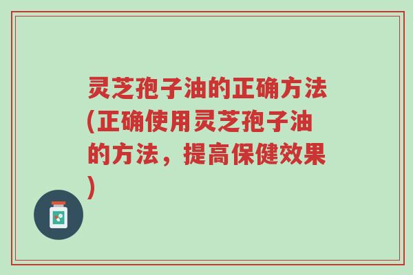 灵芝孢子油的正确方法(正确使用灵芝孢子油的方法,提高保健效果)-第1张图片-超越 灵芝孢子油的正确方法(正确使用灵芝孢子油的方法,提高保健效果)-第1张图片-超越