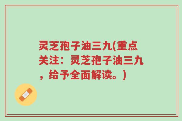 灵芝孢子油三九(重点关注:灵芝孢子油三九,给予全面解读。)-第1张图片-超越 灵芝孢子油三九(重点关注:灵芝孢子油三九,给予全面解读。)-第1张图片-超越