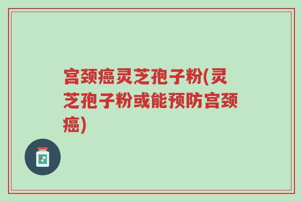 宫颈癌灵芝孢子粉(灵芝孢子粉或能预防宫颈癌)-第1张图片-超越 宫颈癌灵芝孢子粉(灵芝孢子粉或能预防宫颈癌)-第1张图片-超越