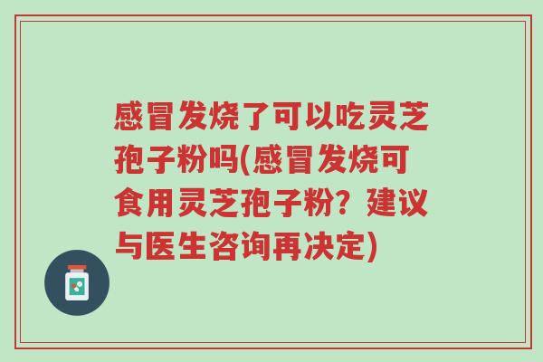 感冒发烧了可以吃灵芝孢子粉吗(感冒发烧可食用灵芝孢子粉?建议与医生咨询再决定)-第1张图片-超越 感冒发烧了可以吃灵芝孢子粉吗(感冒发烧可食用灵芝孢子粉?建议与医生咨询再决定)-第1张图片-超越