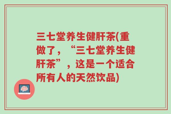 三七堂养生健肝茶(重做了,“三七堂养生健肝茶”,这是一个适合所有人的天然饮品)-第1张图片-超越 三七堂养生健肝茶(重做了,“三七堂养生健肝茶”,这是一个适合所有人的天然饮品)-第1张图片-超越