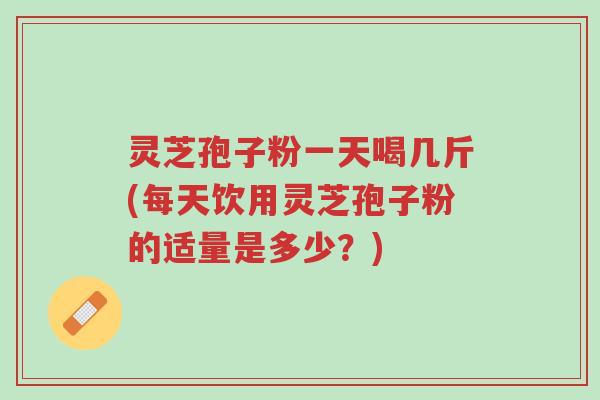 灵芝孢子粉一天喝几斤(每天饮用灵芝孢子粉的适量是多少?)-第1张图片-超越 灵芝孢子粉一天喝几斤(每天饮用灵芝孢子粉的适量是多少?)-第1张图片-超越