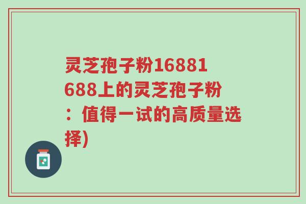灵芝孢子粉16881688上的灵芝孢子粉：值得一试的高质量选择)-第1张图片-超越