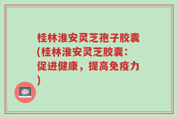 桂林淮安灵芝孢子胶囊(桂林淮安灵芝胶囊:促进健康,提高免疫力)-第1张图片-超越 桂林淮安灵芝孢子胶囊(桂林淮安灵芝胶囊:促进健康,提高免疫力)-第1张图片-超越