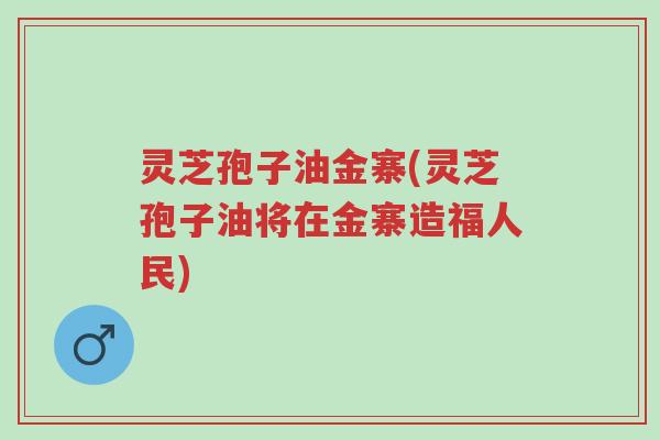 灵芝孢子油金寨(灵芝孢子油将在金寨造福人民)-第1张图片-超越 灵芝孢子油金寨(灵芝孢子油将在金寨造福人民)-第1张图片-超越