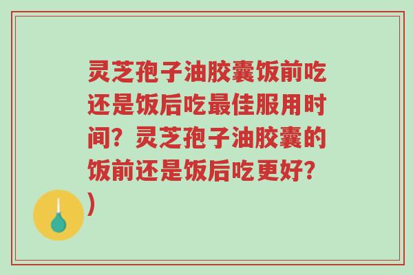 灵芝孢子油胶囊饭前吃还是饭后吃最佳服用时间？灵芝孢子油胶囊的饭前还是饭后吃更好？)-第1张图片-超越