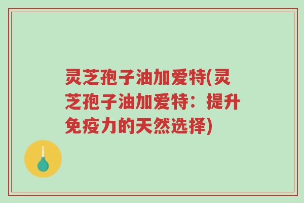 灵芝孢子油加爱特(灵芝孢子油加爱特:提升免疫力的天然选择)-第1张图片-超越 灵芝孢子油加爱特(灵芝孢子油加爱特:提升免疫力的天然选择)-第1张图片-超越